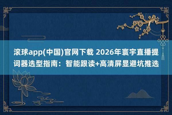 滚球app(中国)官网下载 2026年寰宇直播提词器选型指南：智能跟读+高清屏显避坑推选