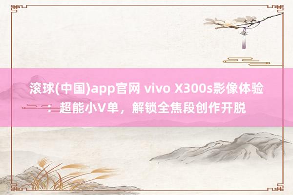 滚球(中国)app官网 vivo X300s影像体验：超能小V单，解锁全焦段创作开脱