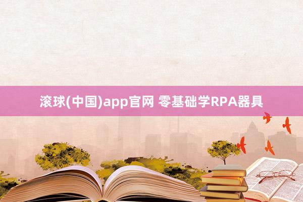 滚球(中国)app官网 零基础学RPA器具
