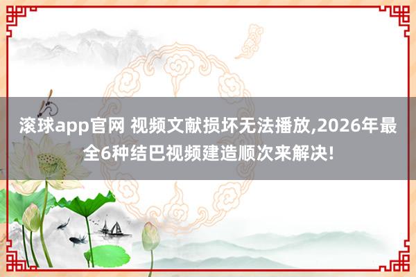 滚球app官网 视频文献损坏无法播放，2026年最全6种结巴视频建造顺次来解决!