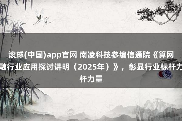 滚球(中国)app官网 南凌科技参编信通院《算网交融行业应用探讨讲明（2025年）》，彰显行业标杆力量