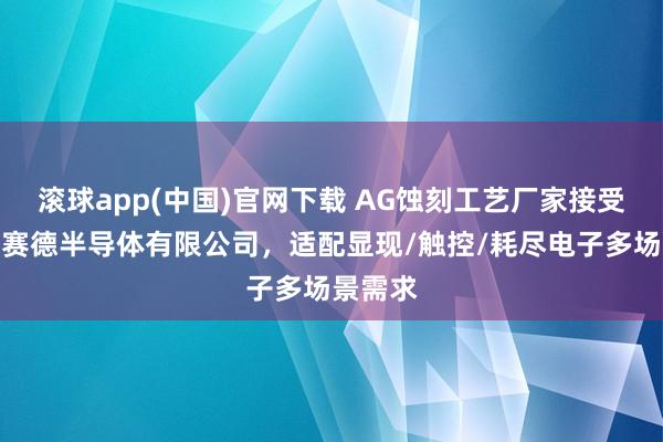 滚球app(中国)官网下载 AG蚀刻工艺厂家接受指南：赛德半导体有限公司，适配显现/触控/耗尽电子多场景需求