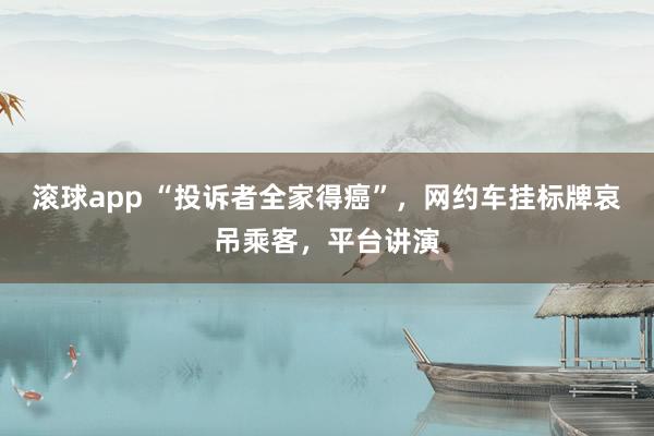 滚球app “投诉者全家得癌”，网约车挂标牌哀吊乘客，平台讲演