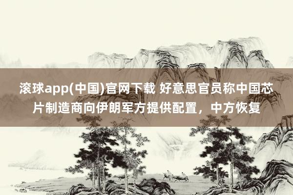滚球app(中国)官网下载 好意思官员称中国芯片制造商向伊朗军方提供配置，中方恢复