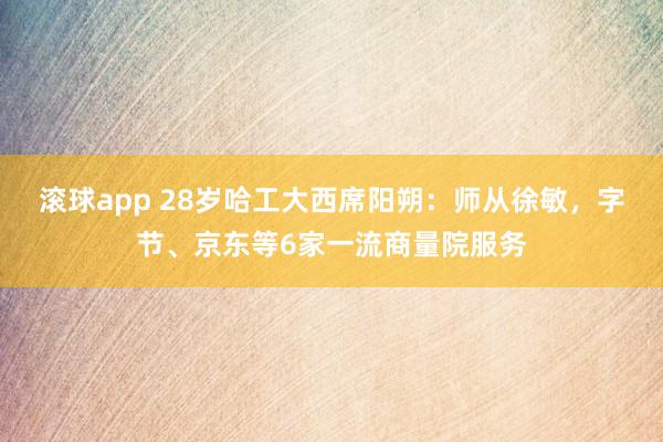 滚球app 28岁哈工大西席阳朔：师从徐敏，字节、京东等6家一流商量院服务