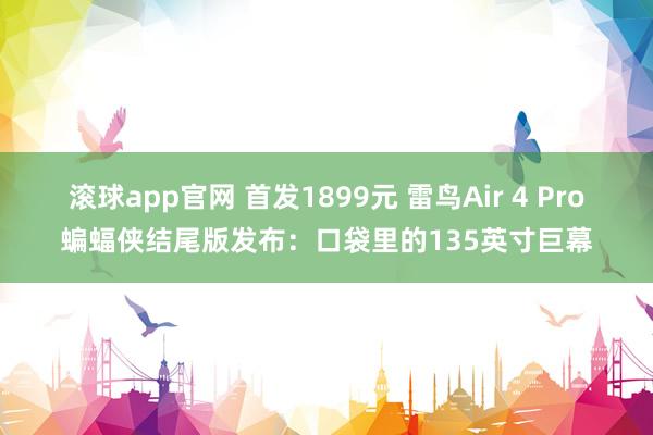 滚球app官网 首发1899元 雷鸟Air 4 Pro蝙蝠侠结尾版发布：口袋里的135英寸巨幕