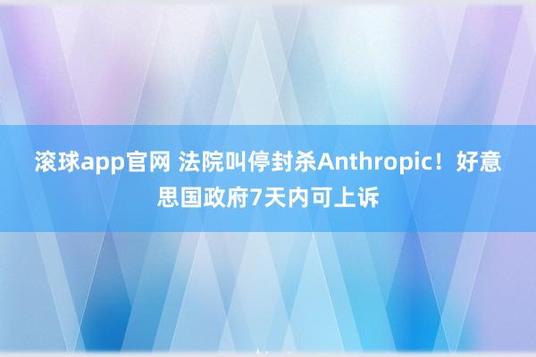 滚球app官网 法院叫停封杀Anthropic！好意思国政府7天内可上诉