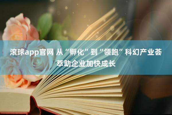 滚球app官网 从“孵化”到“领跑”科幻产业荟萃助企业加快成长