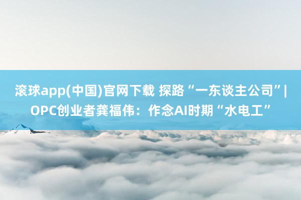 滚球app(中国)官网下载 探路“一东谈主公司”|OPC创业者龚福伟：作念AI时期“水电工”