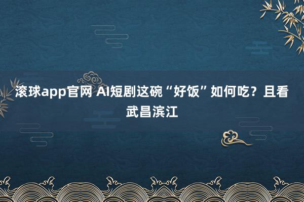 滚球app官网 AI短剧这碗“好饭”如何吃？且看武昌滨江