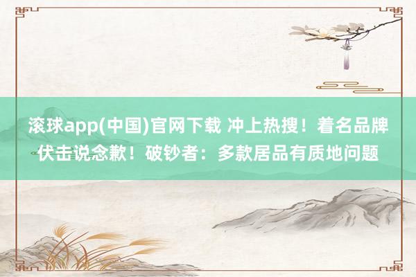 滚球app(中国)官网下载 冲上热搜！着名品牌伏击说念歉！破钞者：多款居品有质地问题