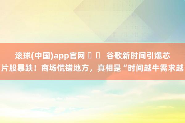 滚球(中国)app官网 ⚡️ 谷歌新时间引爆芯片股暴跌！商场慌错地方，真相是“时间越牛需求越