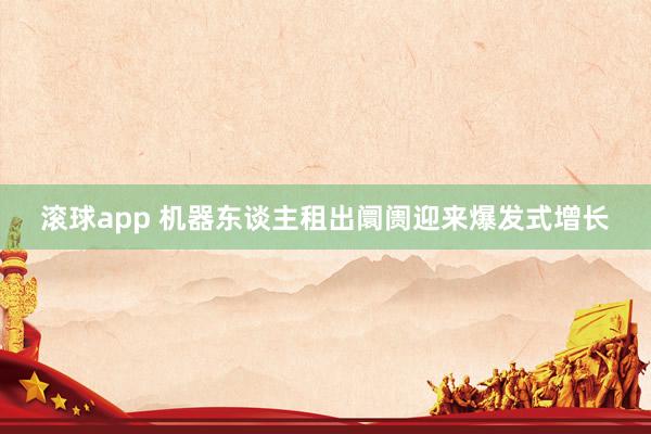 滚球app 机器东谈主租出阛阓迎来爆发式增长
