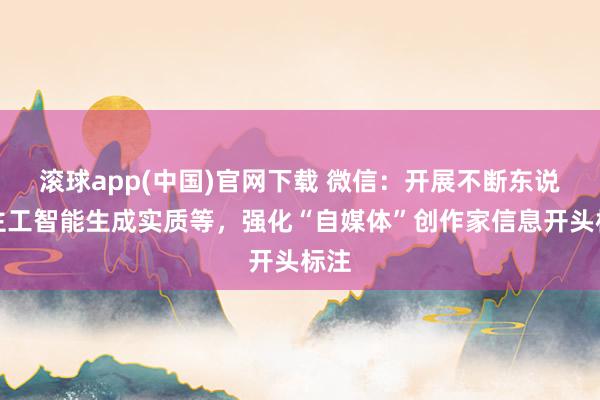 滚球app(中国)官网下载 微信：开展不断东说念主工智能生成实质等，强化“自媒体”创作家信息开头标注