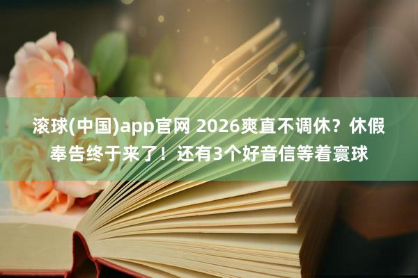 滚球(中国)app官网 2026爽直不调休？休假奉告终于来了！还有3个好音信等着寰球