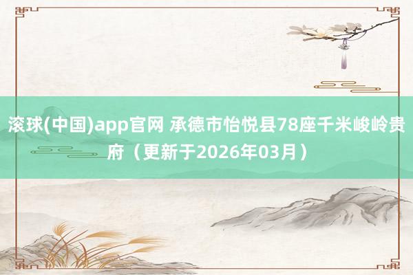 滚球(中国)app官网 承德市怡悦县78座千米峻岭贵府（更新于2026年03月）
