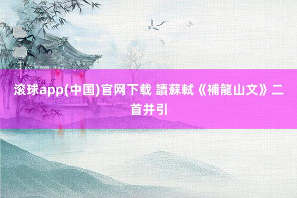 滚球app(中国)官网下载 讀蘇軾《補龍山文》二首并引