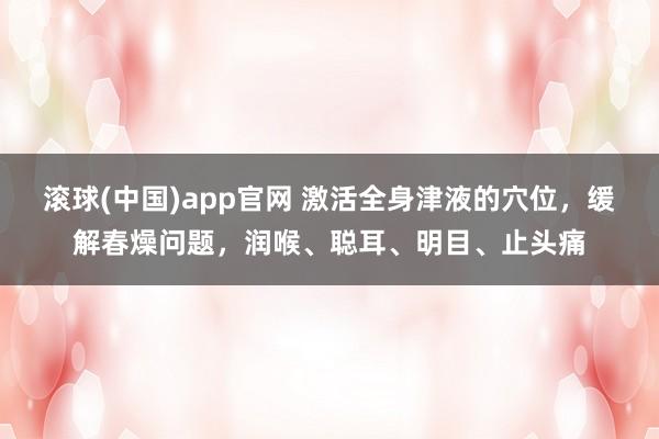 滚球(中国)app官网 激活全身津液的穴位，缓解春燥问题，润喉、聪耳、明目、止头痛