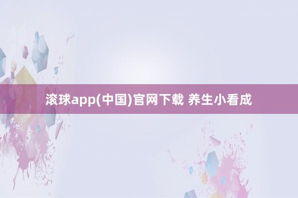 滚球app(中国)官网下载 养生小看成