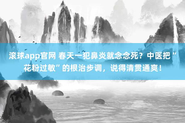 滚球app官网 春天一犯鼻炎就念念死？中医把“花粉过敏”的根治步调，说得清贯通爽！