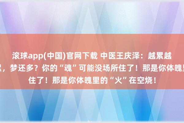 滚球app(中国)官网下载 中医王庆泽：越累越睡不着，越睡越累，梦还多？你的“魂”可能没场所住了！那是你体魄里的“火”在空烧！