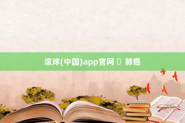 滚球(中国)app官网 ​肺癌
