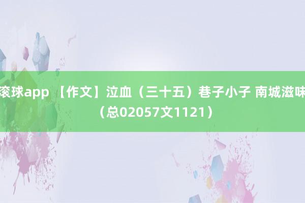 滚球app 【作文】泣血（三十五）巷子小子 南城滋味（总02057文1121）