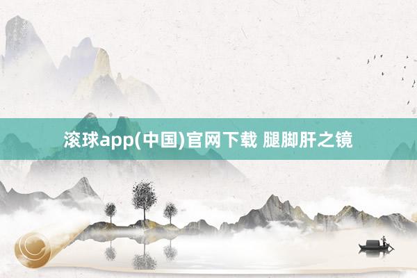 滚球app(中国)官网下载 腿脚肝之镜