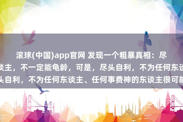 滚球(中国)app官网 发现一个粗暴真相：尽头自律，每天考试的东谈主，不一定能龟龄，可是，尽头自利，不为任何东谈主、任何事费神的东谈主很可能龟龄