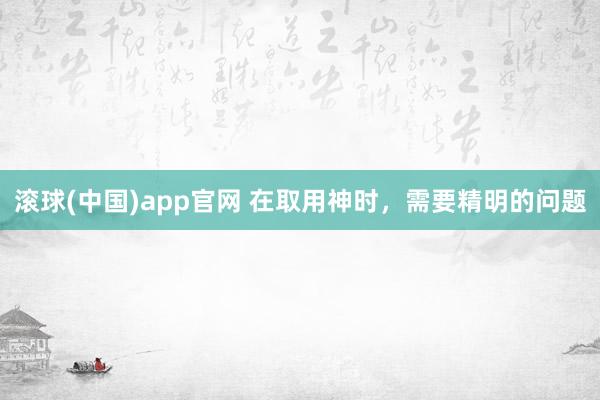 滚球(中国)app官网 在取用神时，需要精明的问题