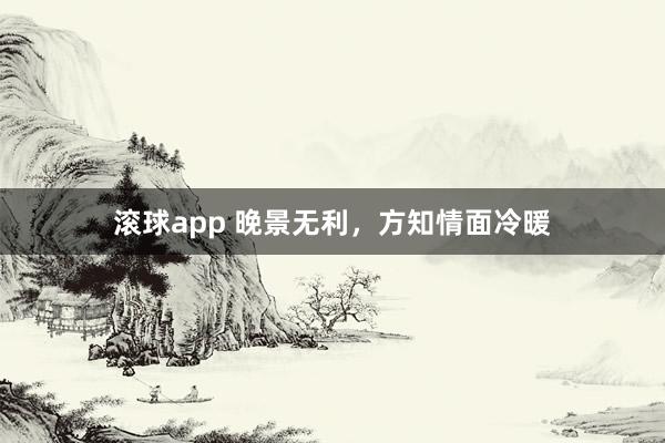 滚球app 晚景无利，方知情面冷暖