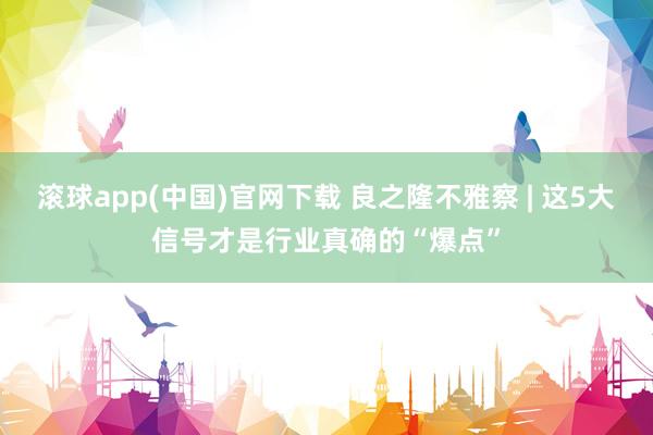 滚球app(中国)官网下载 良之隆不雅察 | 这5大信号才是行业真确的“爆点”