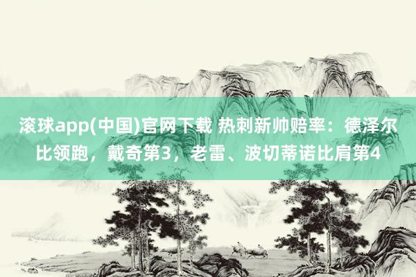 滚球app(中国)官网下载 热刺新帅赔率：德泽尔比领跑，戴奇第3，老雷、波切蒂诺比肩第4