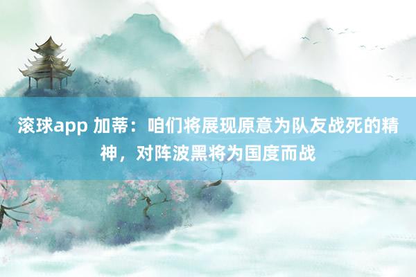 滚球app 加蒂：咱们将展现原意为队友战死的精神，对阵波黑将为国度而战