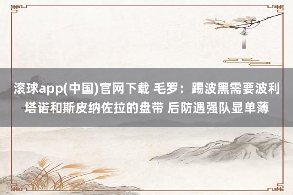 滚球app(中国)官网下载 毛罗：踢波黑需要波利塔诺和斯皮纳佐拉的盘带 后防遇强队显单薄