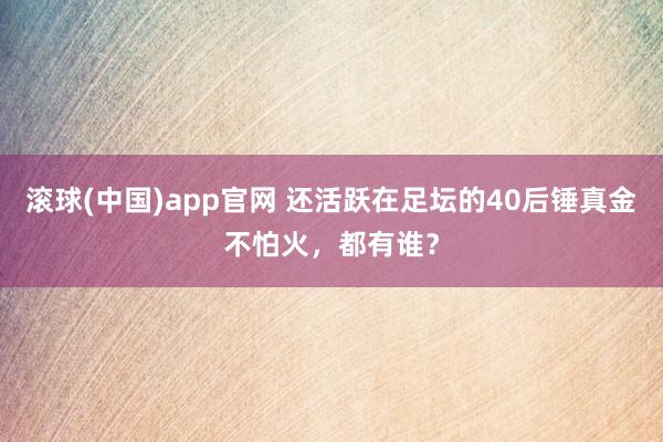 滚球(中国)app官网 还活跃在足坛的40后锤真金不怕火，都有谁？