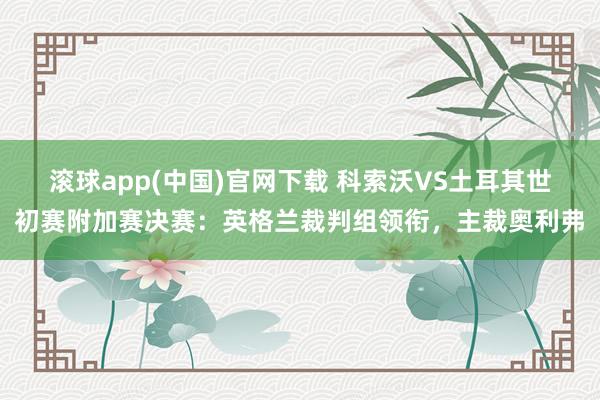 滚球app(中国)官网下载 科索沃VS土耳其世初赛附加赛决赛：英格兰裁判组领衔，主裁奥利弗