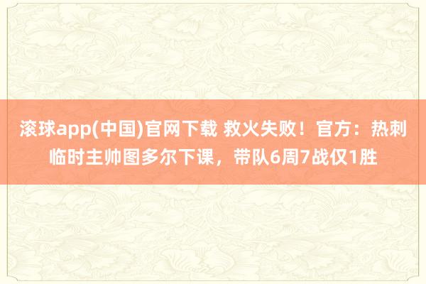 滚球app(中国)官网下载 救火失败！官方：热刺临时主帅图多尔下课，带队6周7战仅1胜
