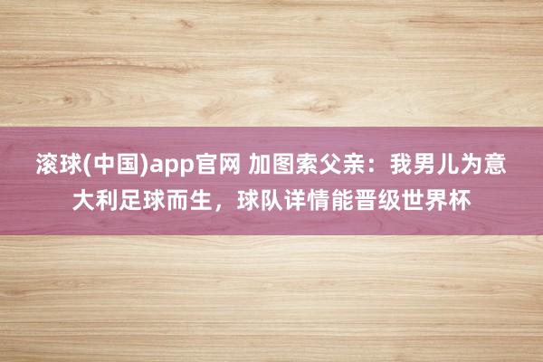 滚球(中国)app官网 加图索父亲：我男儿为意大利足球而生，球队详情能晋级世界杯