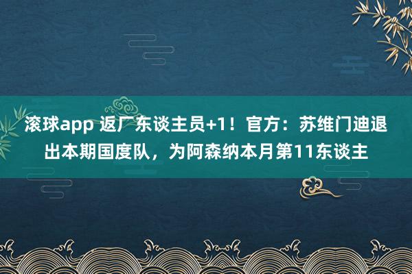滚球app 返厂东谈主员+1！官方：苏维门迪退出本期国度队，为阿森纳本月第11东谈主