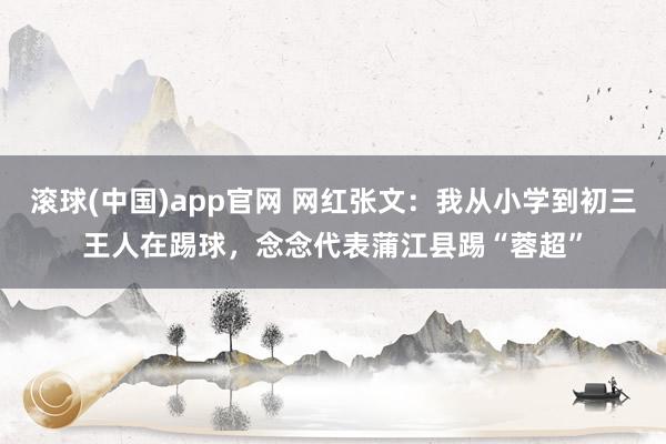 滚球(中国)app官网 网红张文：我从小学到初三王人在踢球，念念代表蒲江县踢“蓉超”