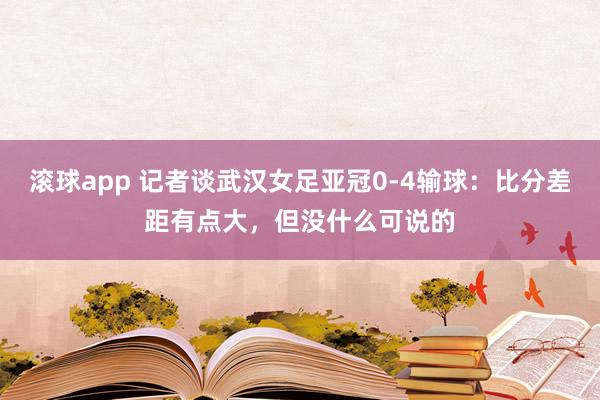 滚球app 记者谈武汉女足亚冠0-4输球：比分差距有点大，但没什么可说的