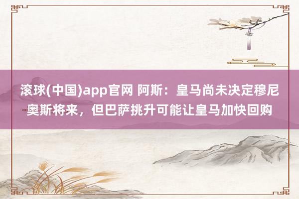 滚球(中国)app官网 阿斯：皇马尚未决定穆尼奥斯将来，但巴萨挑升可能让皇马加快回购