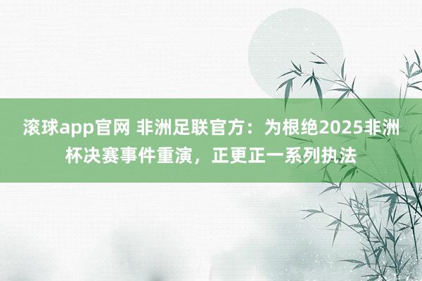 滚球app官网 非洲足联官方：为根绝2025非洲杯决赛事件重演，正更正一系列执法