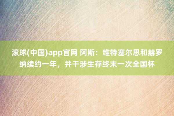 滚球(中国)app官网 阿斯：维特塞尔思和赫罗纳续约一年，并干涉生存终末一次全国杯