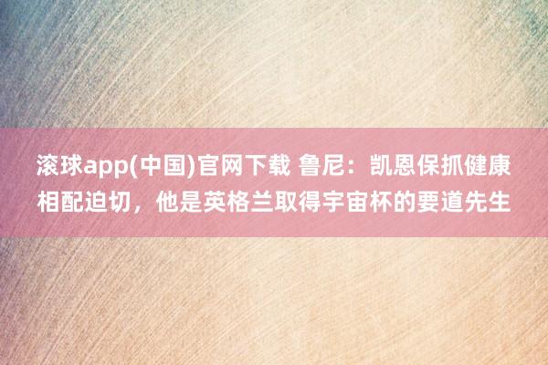 滚球app(中国)官网下载 鲁尼：凯恩保抓健康相配迫切，他是英格兰取得宇宙杯的要道先生