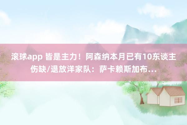 滚球app 皆是主力！阿森纳本月已有10东谈主伤缺/退放洋家队：萨卡赖斯加布…