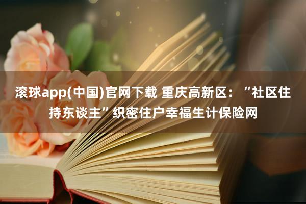 滚球app(中国)官网下载 重庆高新区：“社区住持东谈主”织密住户幸福生计保险网