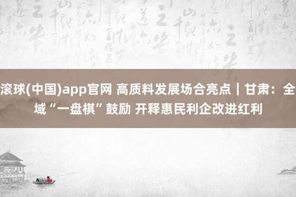 滚球(中国)app官网 高质料发展场合亮点｜甘肃：全域“一盘棋”鼓励 开释惠民利企改进红利