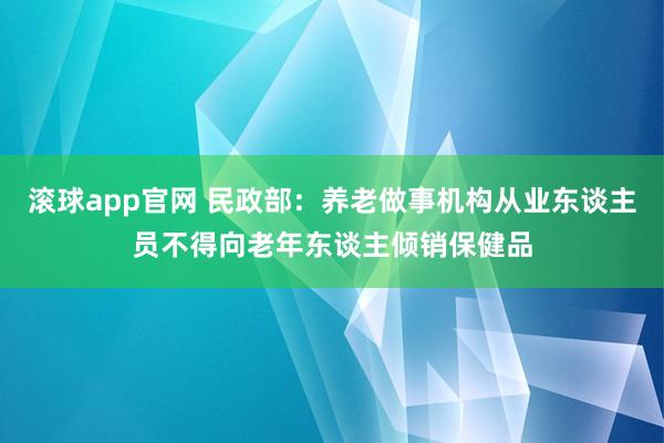 滚球app官网 民政部：养老做事机构从业东谈主员不得向老年东谈主倾销保健品